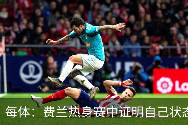 每体：费兰热身赛中证明自己状态正佳，世界杯首战可能出任右边锋